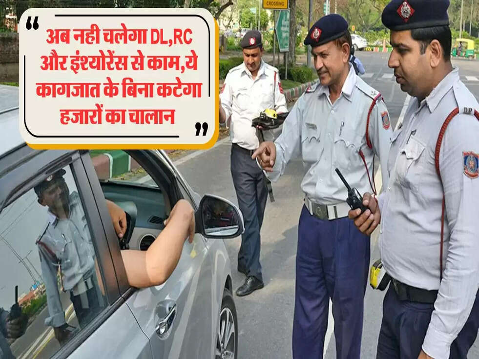 अब नही चलेगा DL,RC और इंश्योरेंस से काम,ये कागजात के बिना कटेगा हजारों का चालान&nbsp;