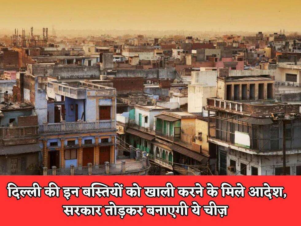 दिल्ली की इन बस्तियों को खाली करने के मिले आदेश, सरकार तोड़कर बनाएगी ये चीज़ 