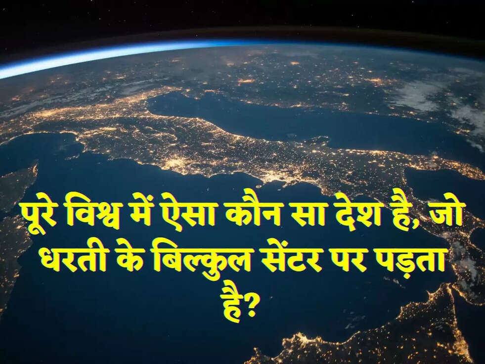 पूरे विश्व में ऐसा कौन सा देश है, जो धरती के बिल्कुल सेंटर पर पड़ता है?