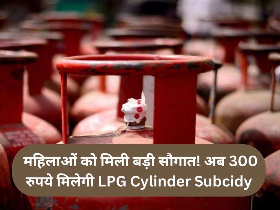  महिलाओं को मिली बड़ी सौगात! अब 300 रुपये मिलेगी LPG Cylinder Subcidy