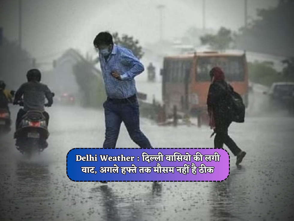 Delhi Weather : दिल्ली वासियो की लगी वाट, अगले हफ्ते तक मौसम नहीं है ठीक 