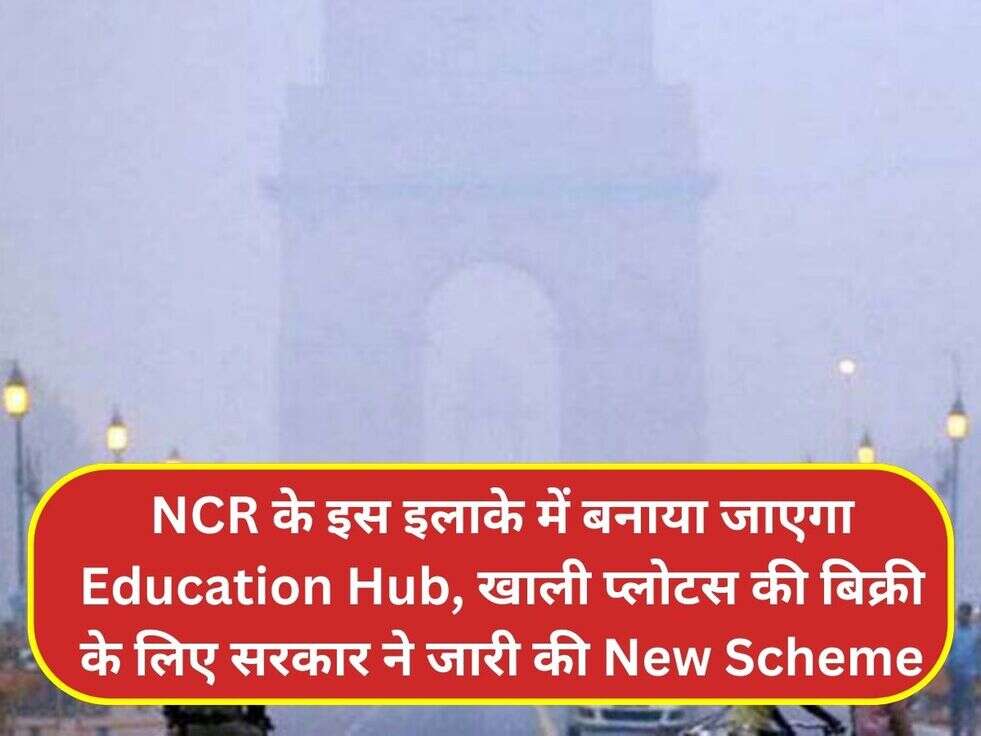 NCR के इस इलाके में बनाया जाएगा Education Hub, खाली प्लोटस की बिक्री के लिए सरकार ने जारी की New Scheme