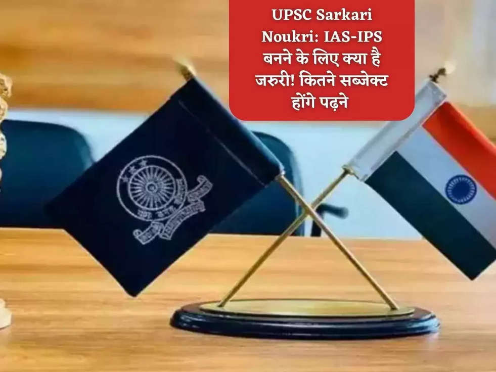 UPSC Sarkari Noukri: IAS-IPS बनने के लिए क्या है जरुरी! कितने सब्जेक्ट होंगे पढ़ने 