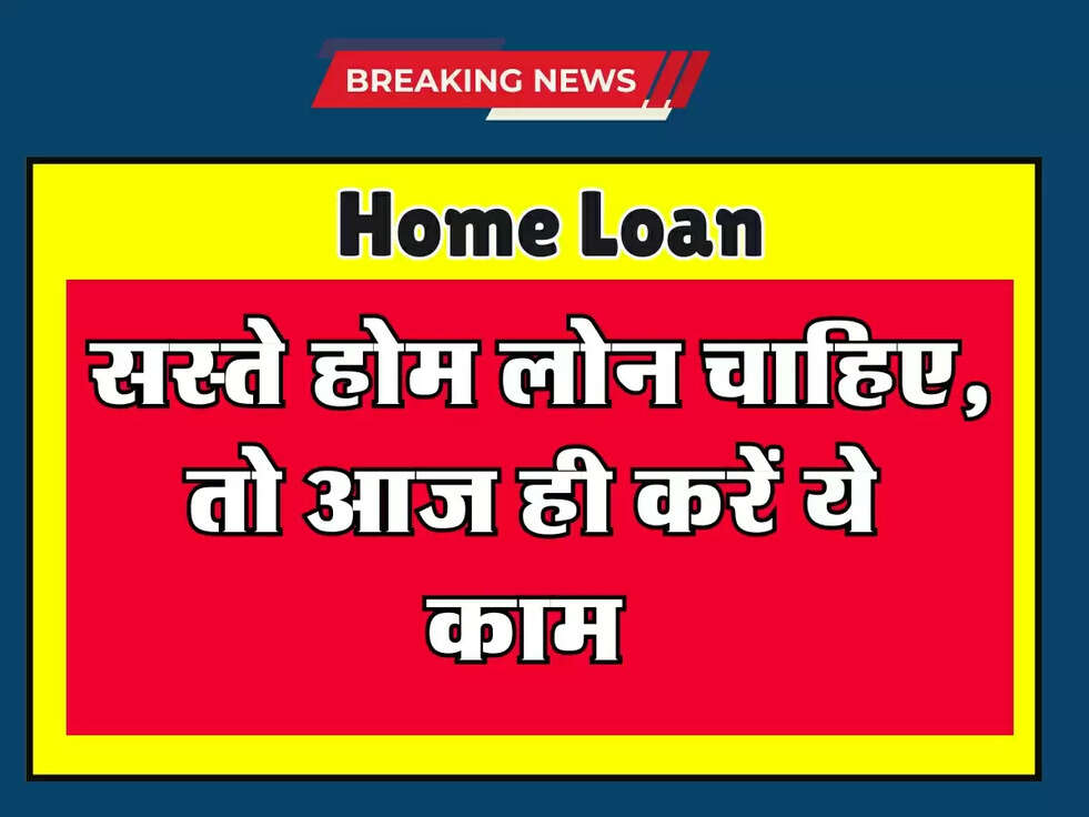 Home Loan : सस्ते होम लोन चाहिए, तो आज ही करें ये काम 