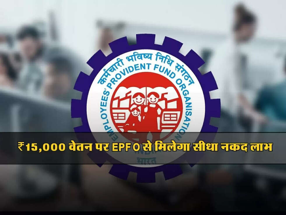 EPFO : ₹15,000 वेतन पर EPFO से मिलेगा सीधा नकद लाभ, जानें क्या आप योग्य हैं