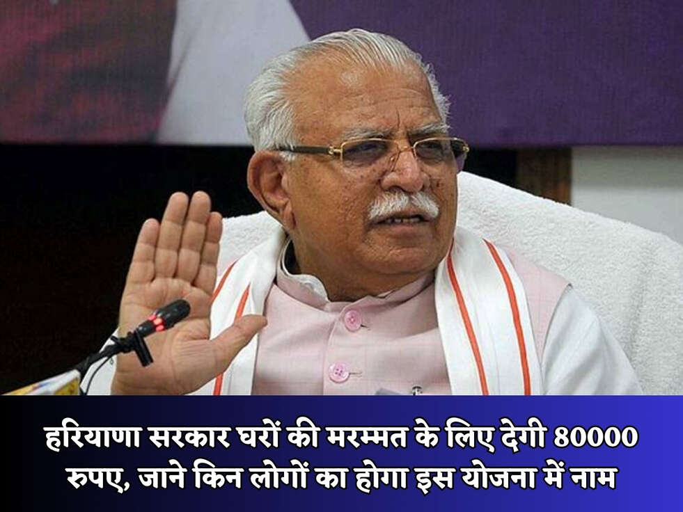 हरियाणा सरकार घरों की मरम्मत के लिए देगी 80000 रुपए, जाने किन लोगों का होगा इस योजना में नाम