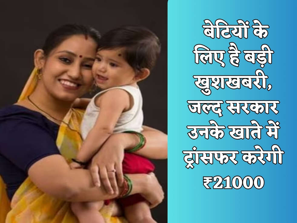  बेटियों के लिए है बड़ी खुशखबरी, जल्द सरकार उनके खाते में ट्रांसफर करेगी ₹21000