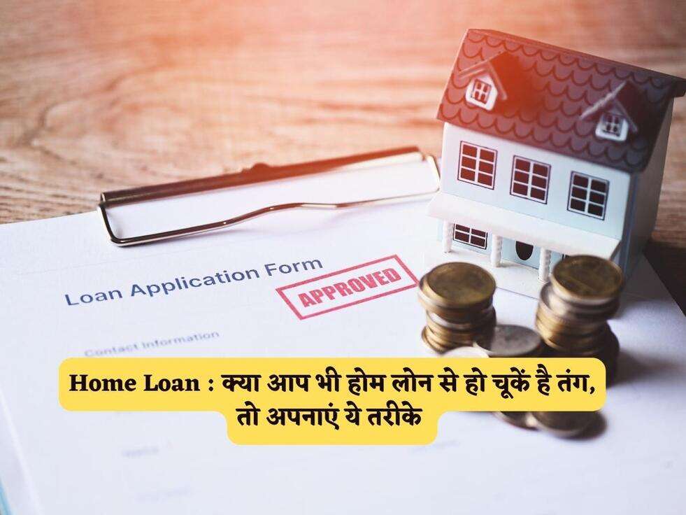 Home Loan : क्या आप भी होम लोन से हो चूकें है तंग, तो अपनाएं ये तरीके&nbsp;