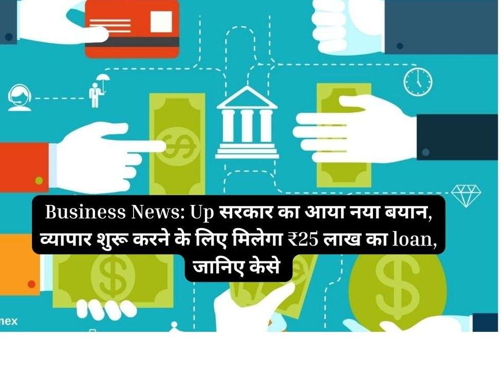 Business News: Up सरकार का आया नया बयान, व्यापार शुरू करने के लिए मिलेगा ₹25 लाख का loan, जानिए केसे 