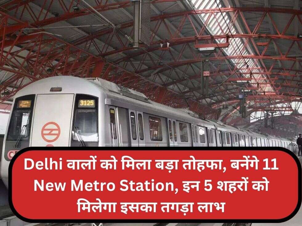 Delhi वालों को मिला बड़ा तोहफा, बनेंगे 11 New Metro Station, इन 5 शहरों को मिलेगा इसका तगड़ा लाभ