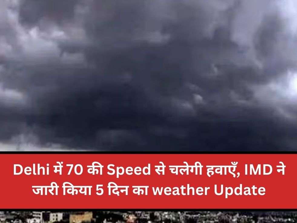 Delhi में 70 की Speed से चलेगी हवाएँ, IMD ने जारी किया 5 दिन का weather Update