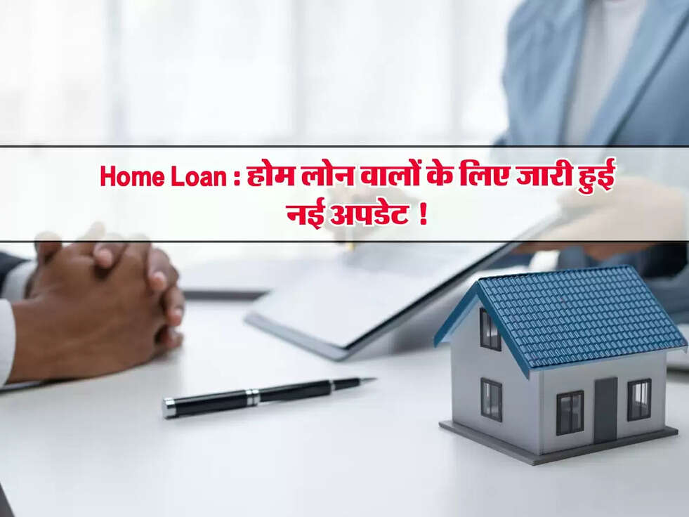 Home Loan : होम लोन वालों के लिए जारी हुई नई अपडेट !