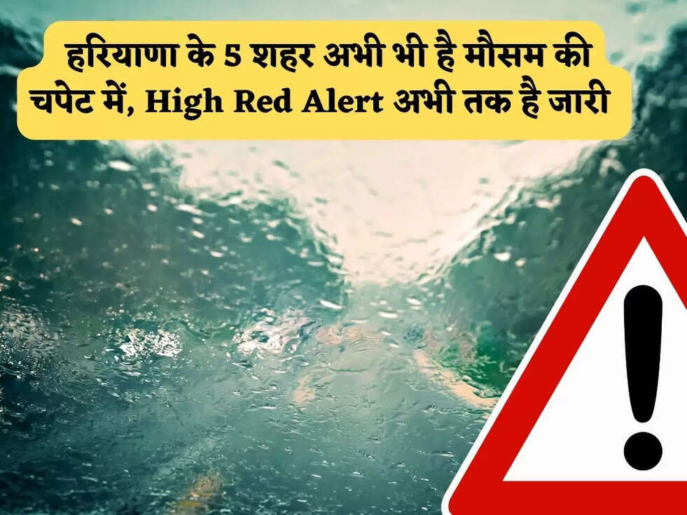 मौसम अलर्ट : हरियाणा के 5 शहर अभी भी है मौसम की चपेट में, High Red Alert अभी तक है जारी 