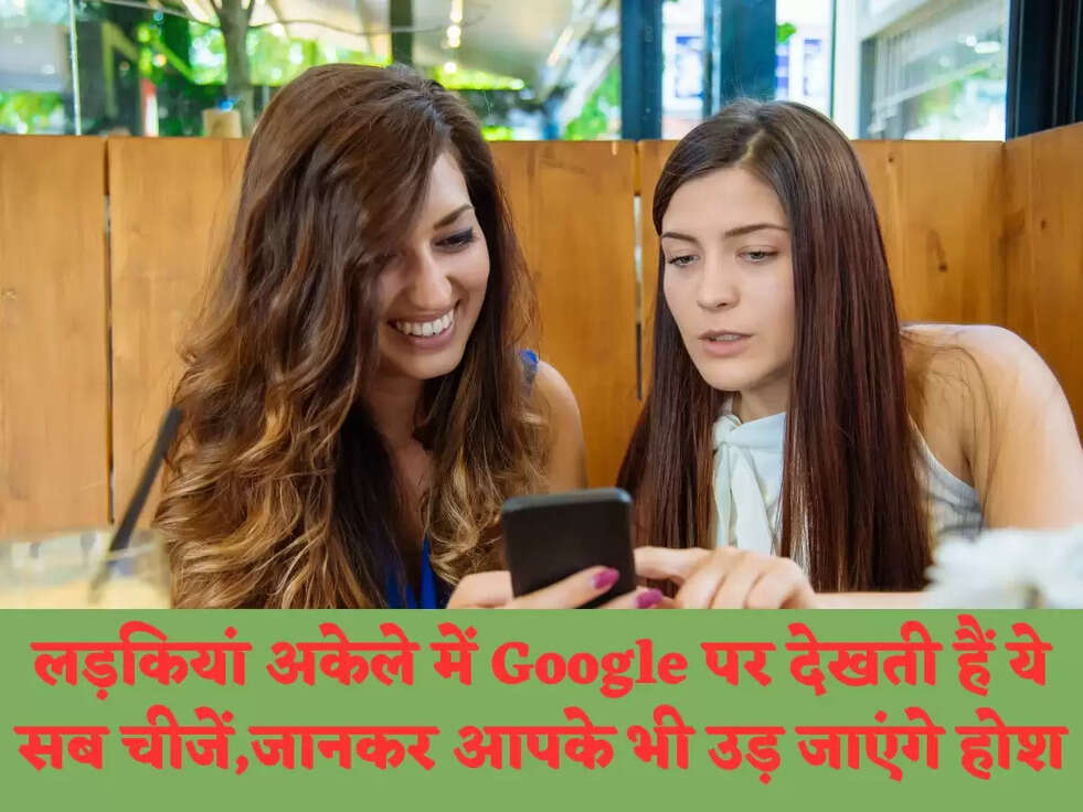 लड़कियां अकेले में Google पर देखती हैं ये सब चीजें,जानकर आपके भी उड़ जाएंगे होश