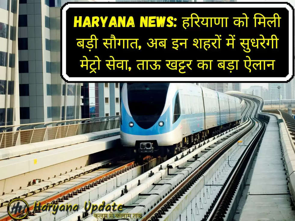Haryana News: हरियाणा को मिली बड़ी सौगात, अब इन शहरों में सुधरेगी मेट्रो सेवा, ताऊ खट्टर का बड़ा ऐलान