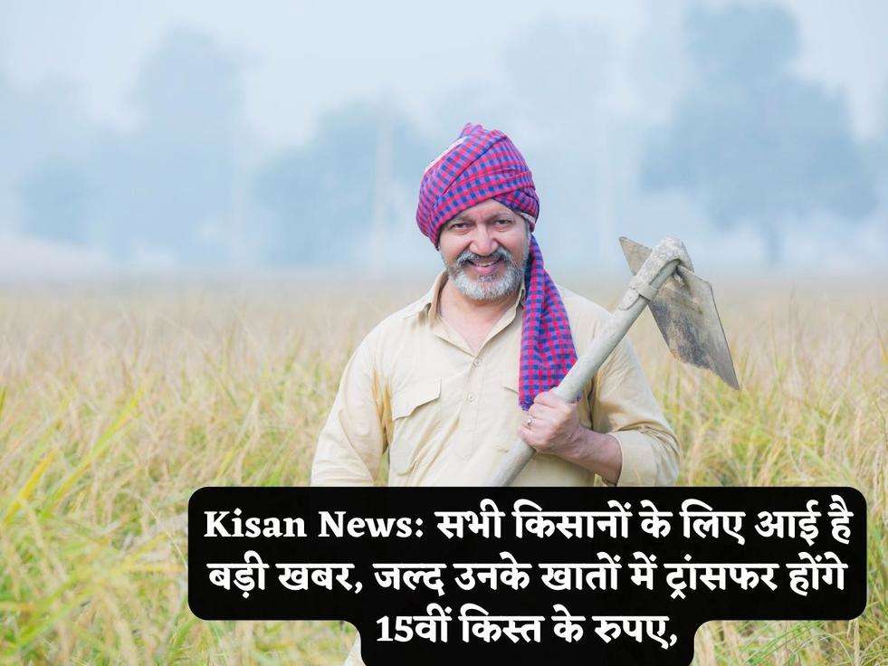 Kisan News: सभी किसानों के लिए आई है बड़ी खबर, जल्द उनके खातों में ट्रांसफर होंगे 15वीं किस्त के रुपए,