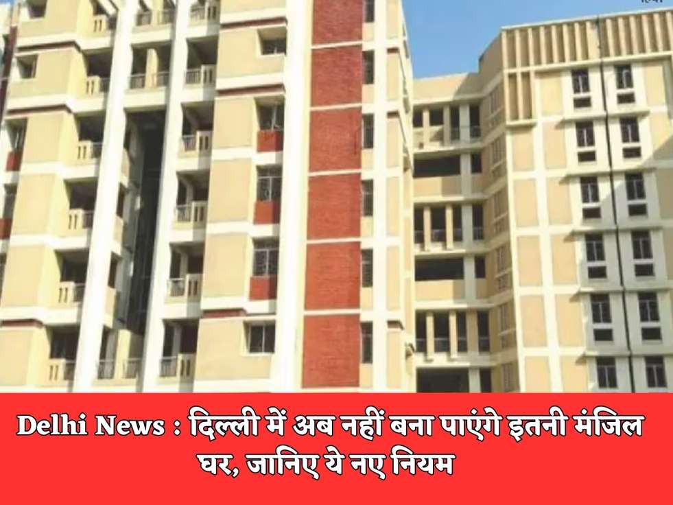 Delhi News : दिल्ली में अब नहीं बना पाएंगे इतनी मंजिल घर, जानिए ये नए नियम 
