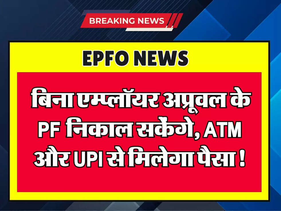 EPFO: बिना एम्प्लॉयर अप्रूवल के PF निकाल सकेंगे, ATM और UPI से मिलेगा पैसा!
