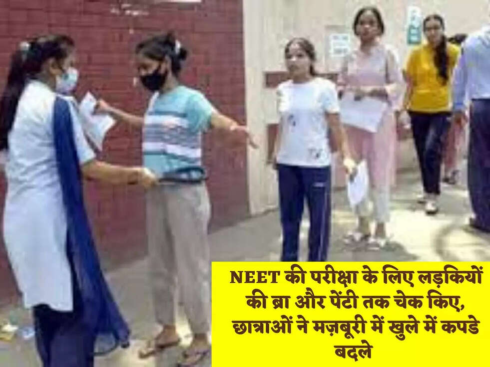 NEET की परीक्षा के लिए लड़कियों की ब्रा और पेंटी तक चेक किए, छात्राओं ने मज़बूरी में खुले में कपडे बदले&nbsp;