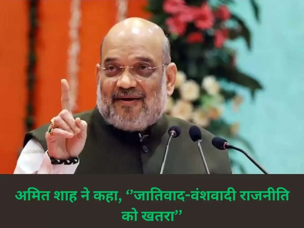 अमित शाह&nbsp; ने कहा, &lsquo;&rsquo;जातिवाद-वंशवादी राजनीति को खतरा&rsquo;&rsquo;