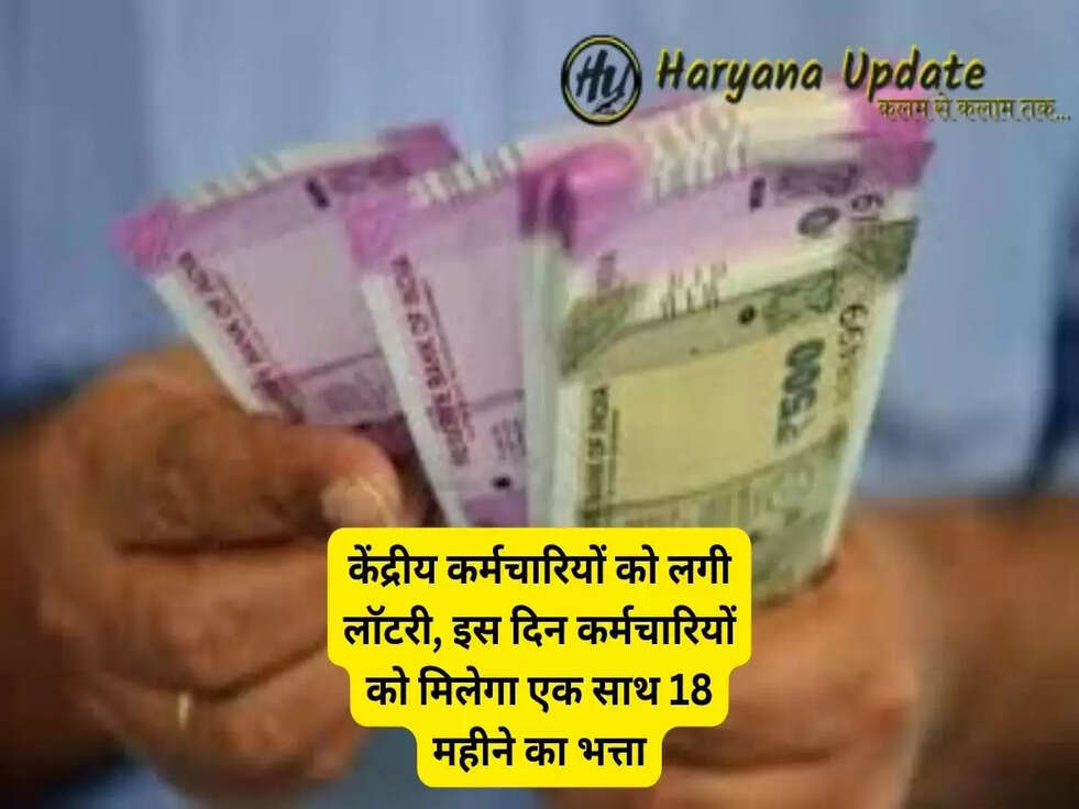 केंद्रीय कर्मचारियों को लगी लॉटरी, इस दिन कर्मचारियों को मिलेगा एक साथ 18 महीने का भत्ता...