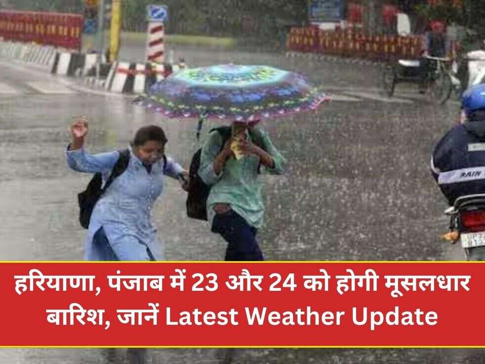 हरियाणा, पंजाब में 23 और 24 को होगी मूसलधार बारिश, जानें Latest Weather Update