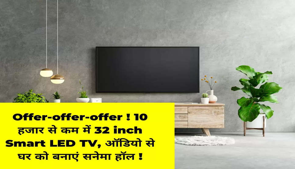 Offer-offer-offer ! 10 हजार से कम में 32 inch Smart LED TV, ऑडियो से घर को बनाएं सनेमा हॉल !