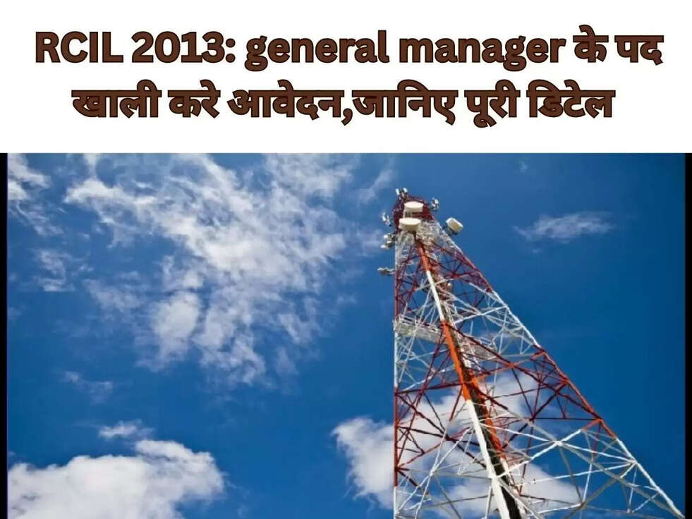 RCIL 2013: general manager के पद खाली करे आवेदन,जानिए पूरी डिटेल 