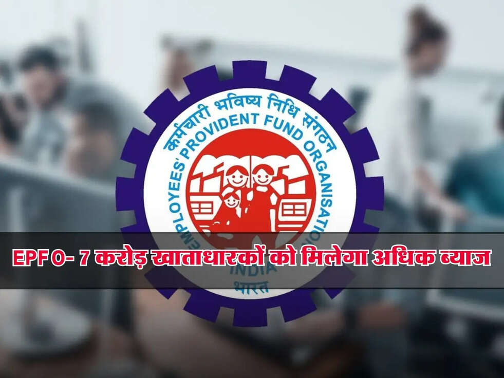 EPFO Update: 7 करोड़ खाताधारकों को मिलेगा अधिक ब्याज, जानिए कितनी होगी बढ़ोतरी