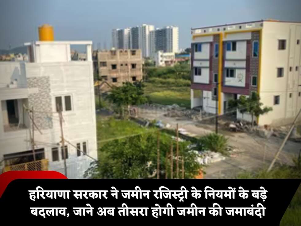 हरियाणा सरकार ने जमीन रजिस्ट्री के नियमों के बड़े बदलाव, जाने अब तीसरा होगी जमीन की जमाबंदी
