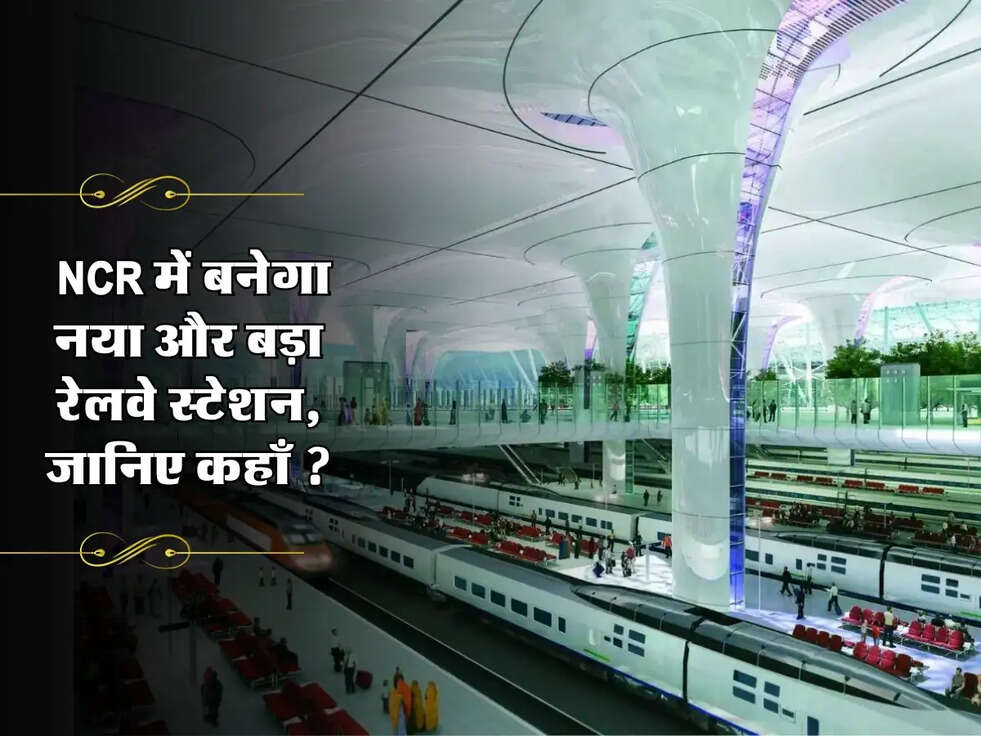 Delhi NCR Railway : NCR में बनेगा नया और बड़ा रेलवे स्टेशन, जानिए कहाँ ?