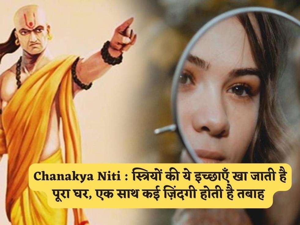 Chanakya Niti : स्त्रियों की ये इच्छाएँ खा जाती है पूरा घर, एक साथ कई ज़िंदगी होती है तबाह 