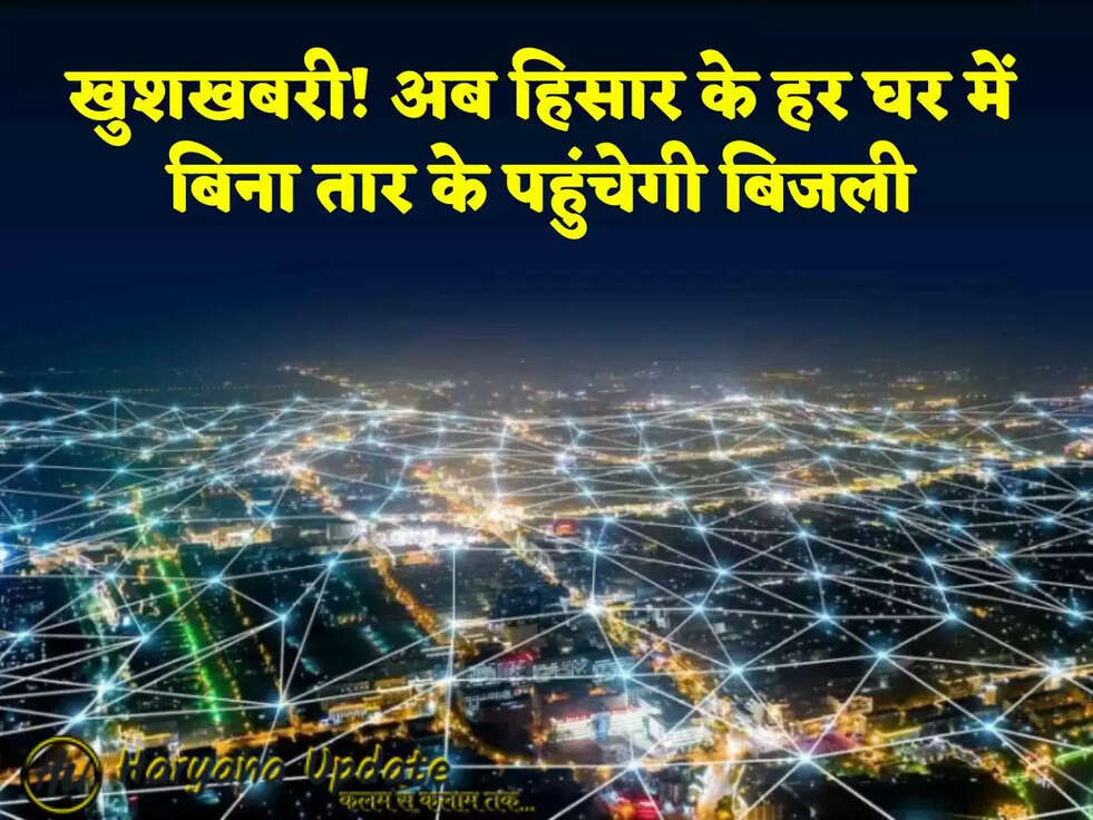 खुशखबरी! अब हिसार के हर घर में बिना तार के पहुंचेगी बिजली