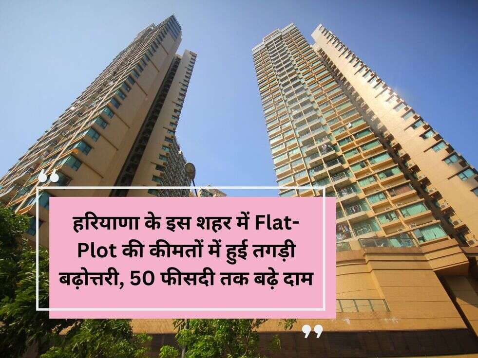 हरियाणा के इस शहर में Flat-Plot की कीमतों में हुई तगड़ी बढ़ोत्तरी, 50 फीसदी तक बढ़े दाम