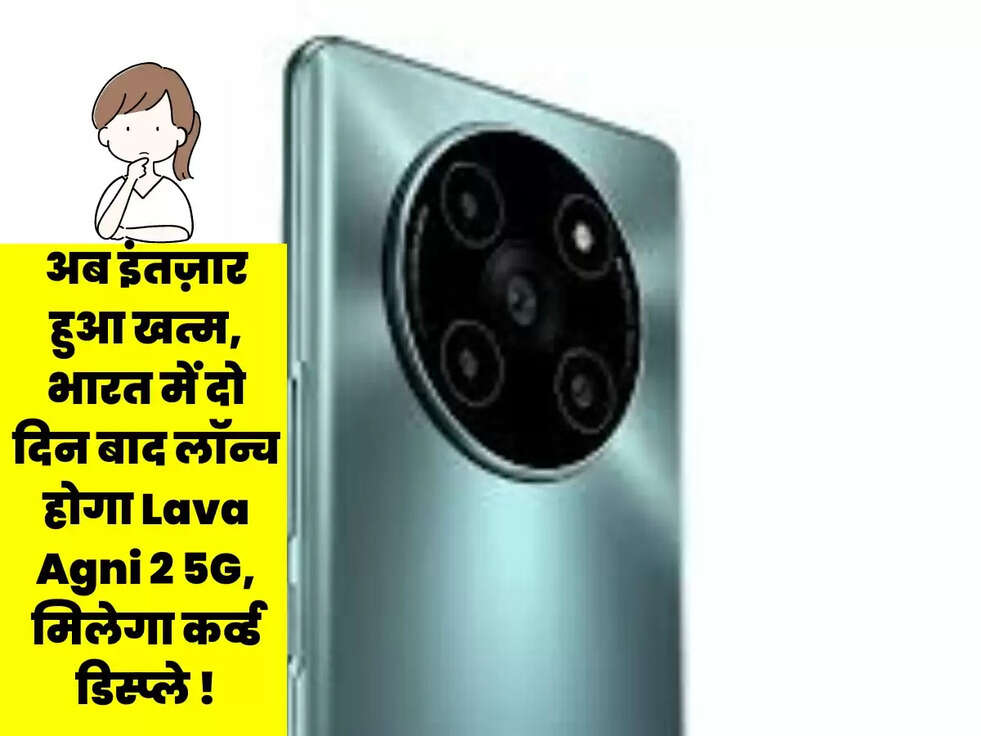 अब इंतज़ार हुआ खत्म, भारत में दो दिन बाद लॉन्च होगा Lava Agni 2 5G, मिलेगा कर्व्ड डिस्प्ले !