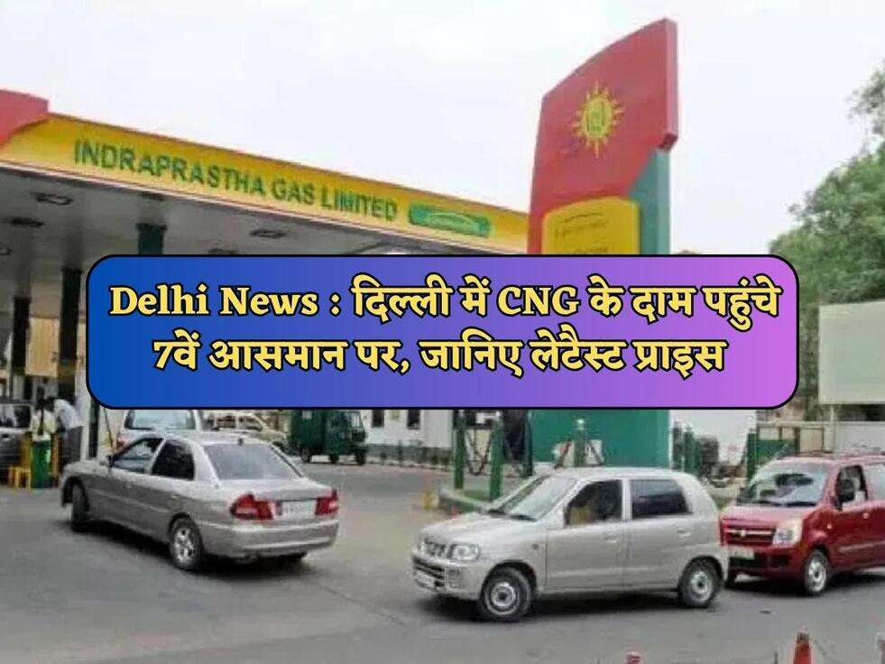 Delhi News : दिल्ली में CNG के दाम पहुंचे 7वें आसमान पर, जानिए लेटैस्ट प्राइस 