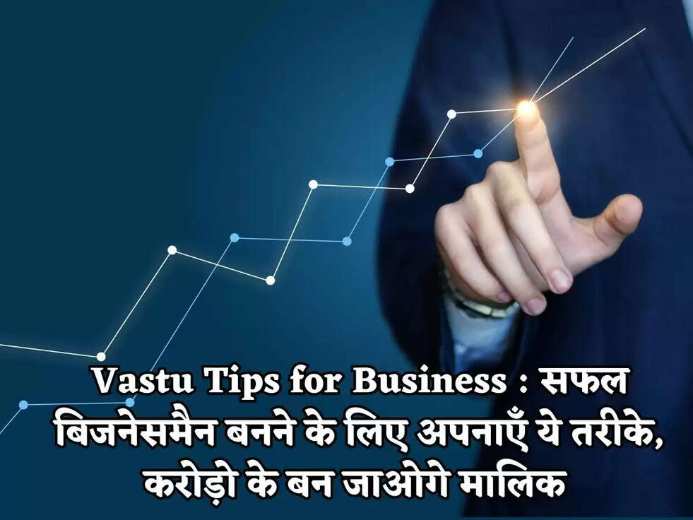 Vastu Tips for Business : सफल बिजनेसमैन बनने के लिए अपनाएँ ये तरीके, करोड़ो के बन जाओगे मालिक&nbsp;