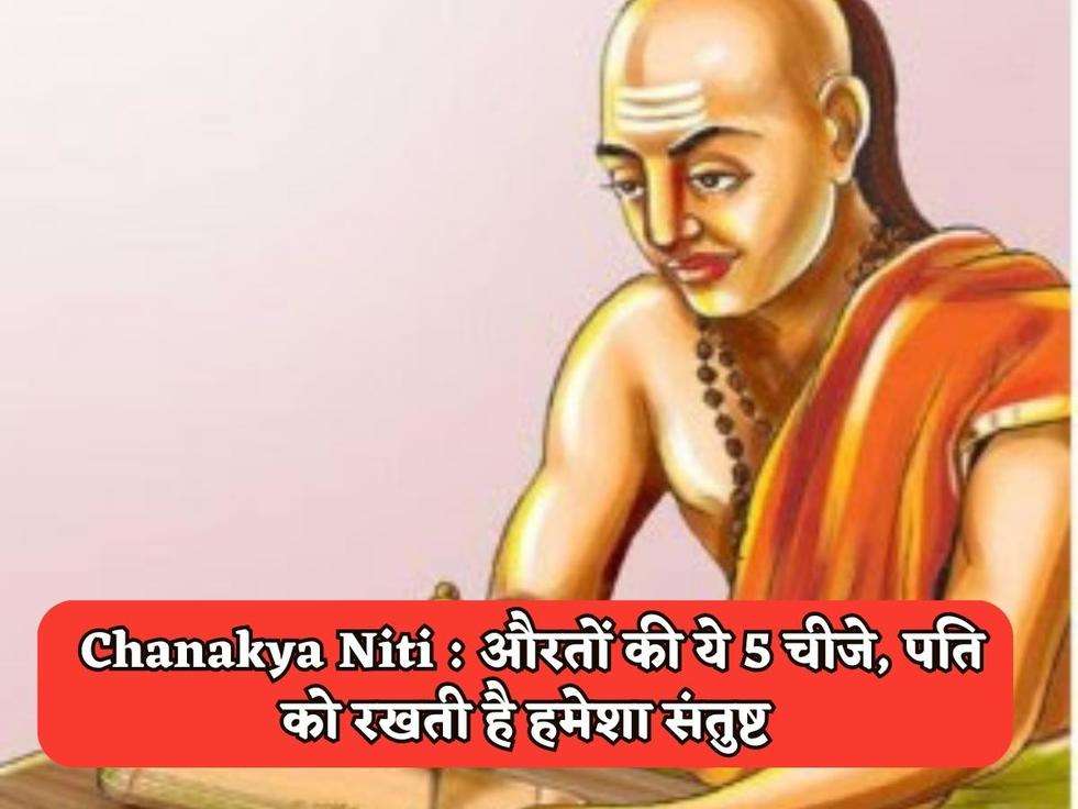 Chanakya Niti : औरतों की ये 5 चीजे, पति को रखती है हमेशा संतुष्ट 