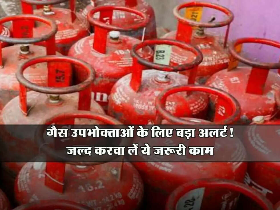 LPG : गैस उपभोक्ताओं के लिए बड़ा अलर्ट! जल्द करवा लें ये जरूरी काम