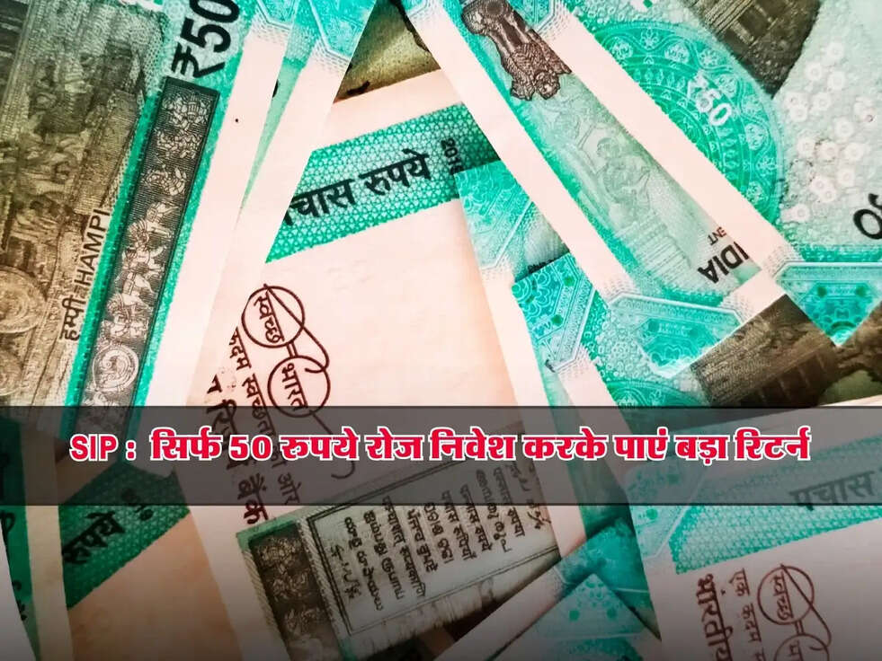 SIP : छोटा निवेश, बड़ा फायदा! सिर्फ 50 रुपये रोज निवेश करके पाएं बड़ा रिटर्न