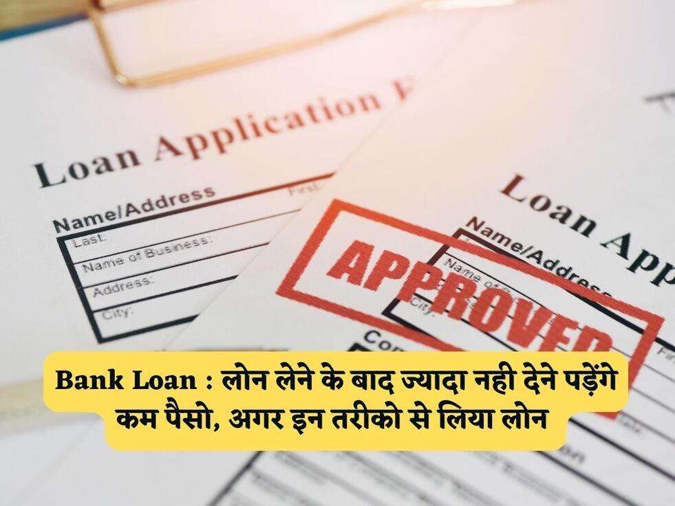 Bank Loan : लोन लेने के बाद ज्यादा नही देने पड़ेंगे कम पैसो, अगर इन तरीको से लिया लोन&nbsp;