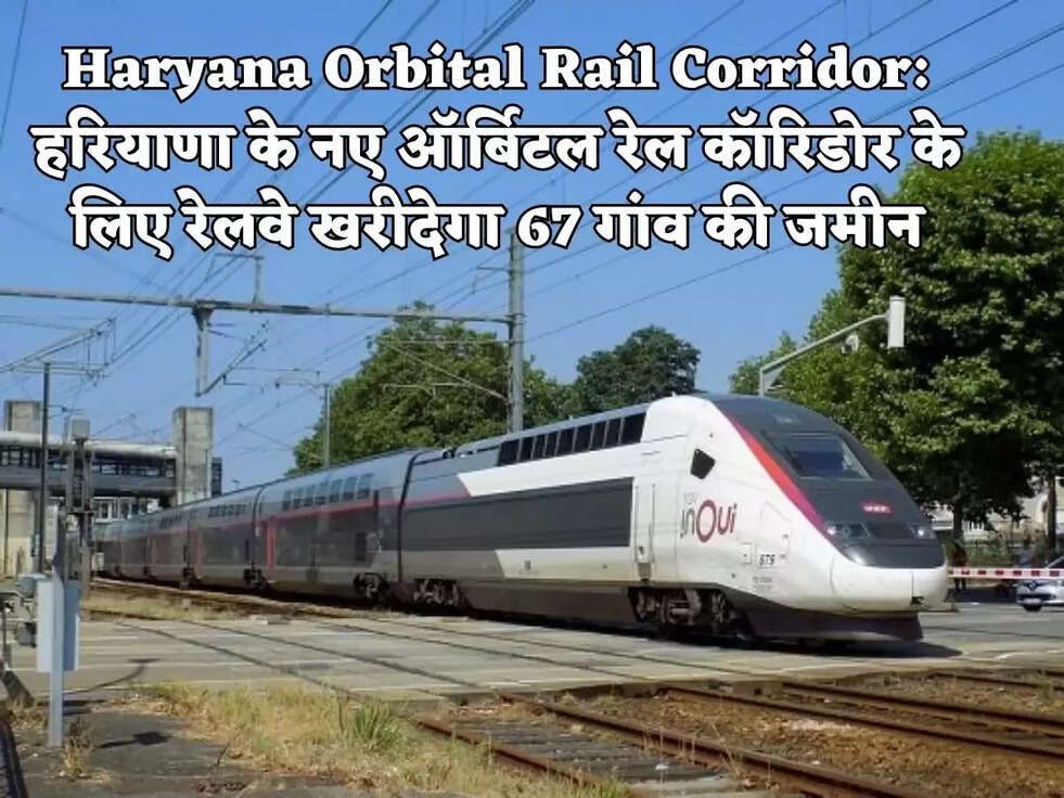 Haryana Orbital Rail Corridor:&nbsp;हरियाणा के नए ऑर्बिटल रेल कॉरिडोर के लिए रेलवे खरीदेगा 67 गांव की जमीन