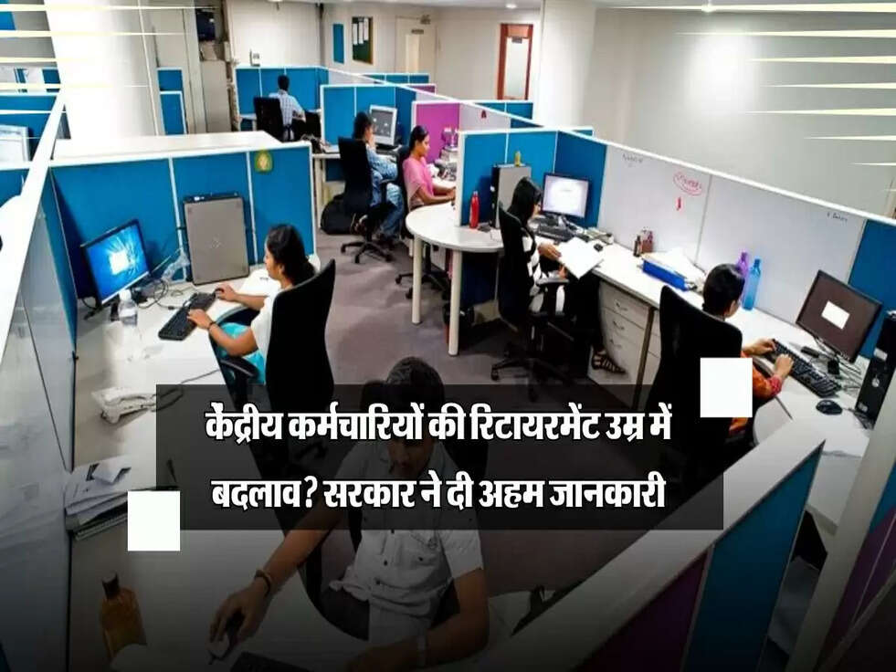 केंद्रीय कर्मचारियों की रिटायरमेंट उम्र में बदलाव? सरकार ने दी अहम जानकारी