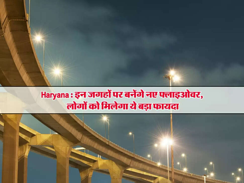 Haryana News : इन जगहों पर बनेंगे नए फ्लाइओवर, लोगों को मिलेगा ये बड़ा फायदा