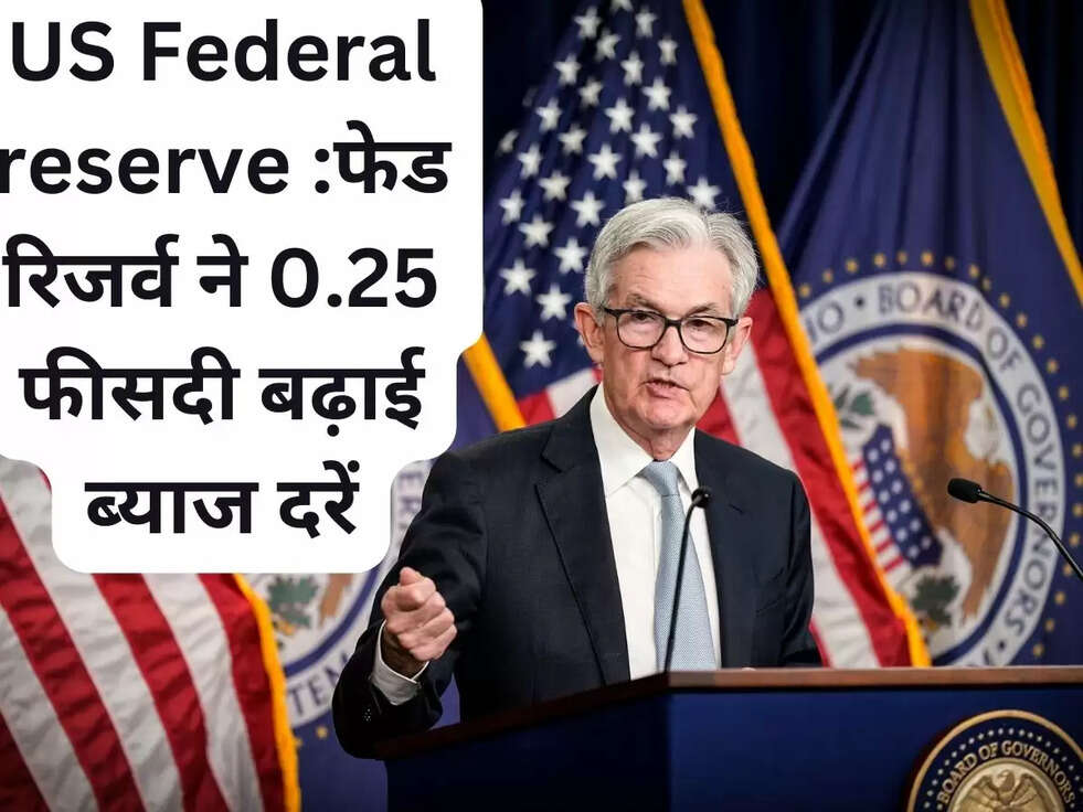 US Federal reserve :फेड रिजर्व ने 0.25 फीसदी बढ़ाई ब्याज दरें,महंगाई अभी भी चुनौती, ग्रोथ रेट अनुमान घटाया