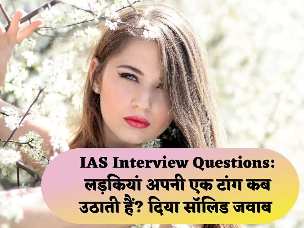 IAS Interview Questions: लड़कियां अपनी एक टांग कब उठाती हैं? दिया सॉलिड जवाब 