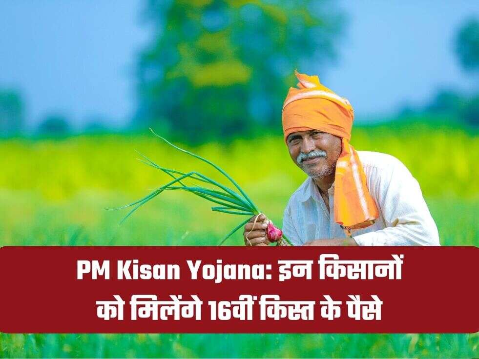 PM Kisan Yojana: इन किसानों को मिलेंगे 16वीं किस्त के पैसे 