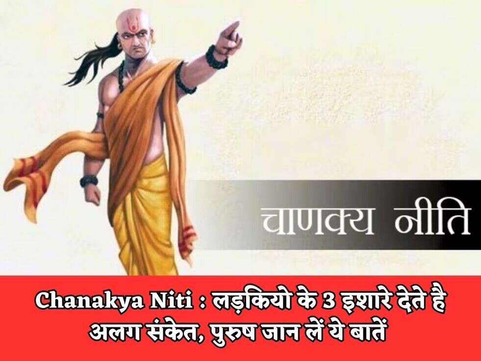 Chanakya Niti : लड़कियो के 3 इशारे देते है अलग संकेत, पुरुष जान लें ये बातें 