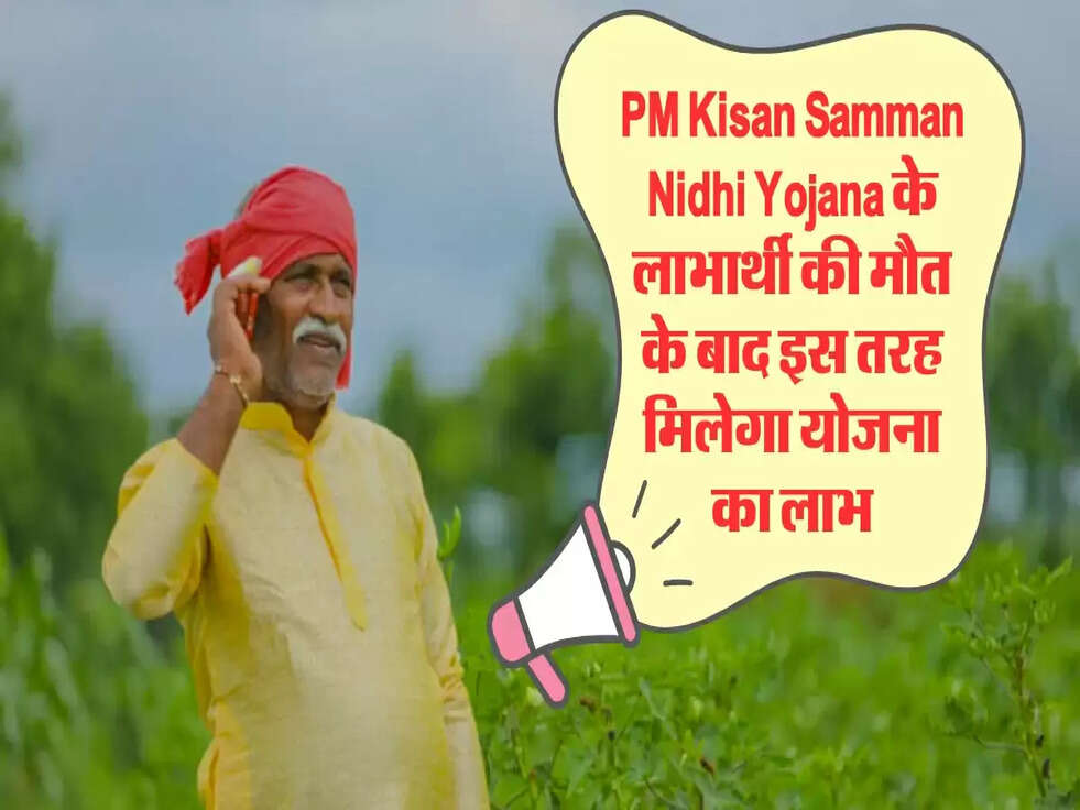 PM Kisan Samman Nidhi Yojana के लाभार्थी की मौत के बाद इस तरह मिलेगा योजना का लाभ