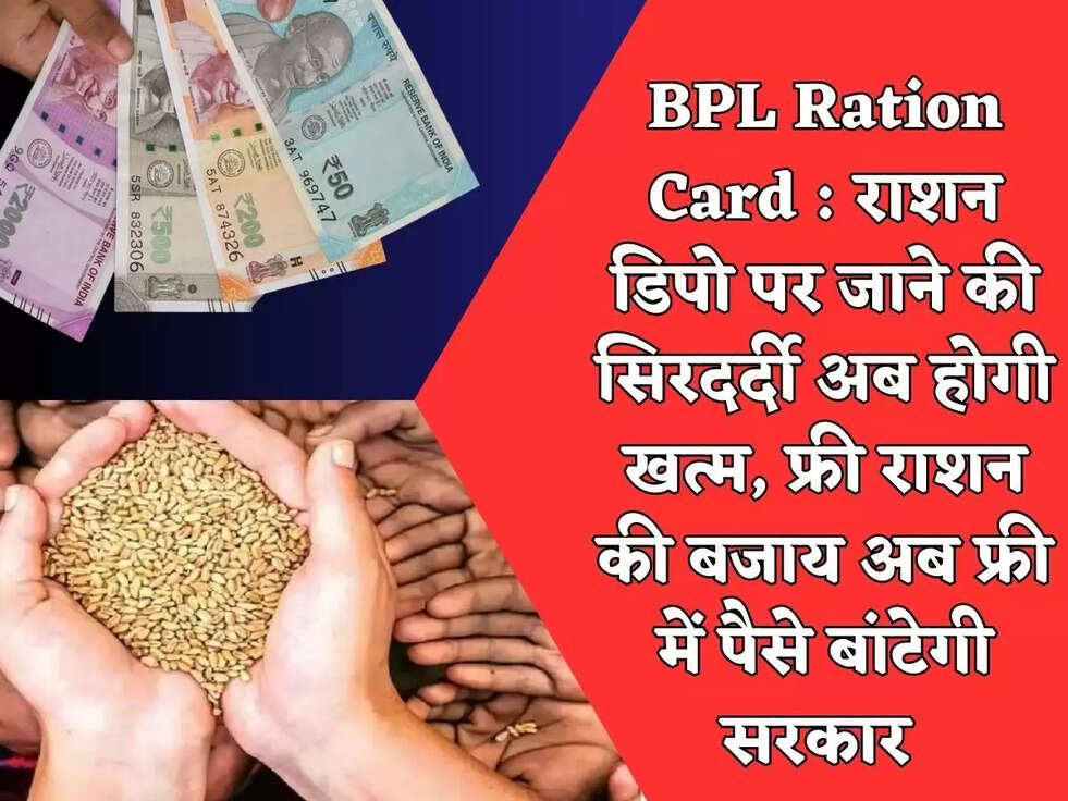 BPL Ration Card :&nbsp; राशन डिपो पर जाने की सिरदर्दी अब होगी खत्म, फ्री राशन की बजाय अब फ्री में पैसे बांटेगी सरकार&nbsp;